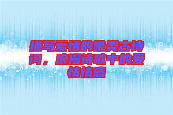 描寫愛情的唯美古詩詞，浪漫詩歌中的愛情情感