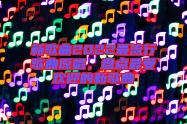 新歌曲2022最流行歌曲原唱，盤點最受歡迎的新歌曲