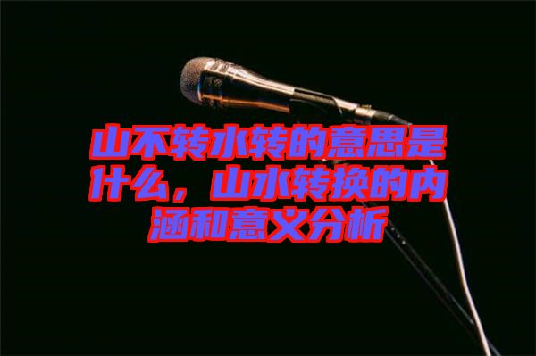 山不轉水轉的意思是什么，山水轉換的內涵和意義分析