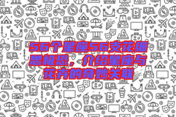 56個星座56支花細思極恐，介紹星座與花卉的奇妙關聯
