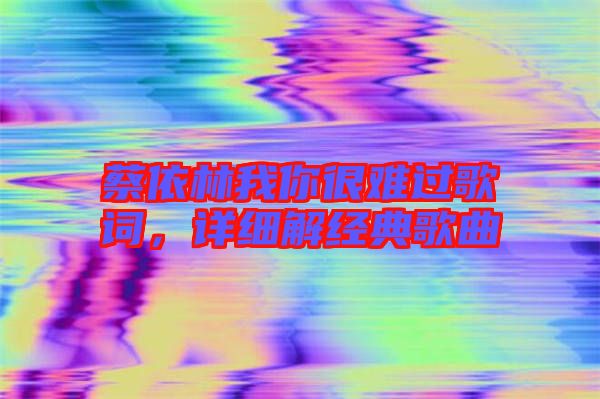 蔡依林我你很難過歌詞，詳細解經典歌曲