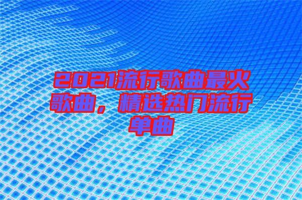 2021流行歌曲最火歌曲，精選熱門流行單曲