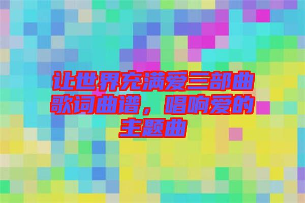 讓世界充滿愛三部曲歌詞曲譜，唱響愛的主題曲