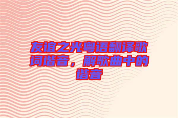 友誼之光粵語翻譯歌詞諧音，解歌曲中的諧音