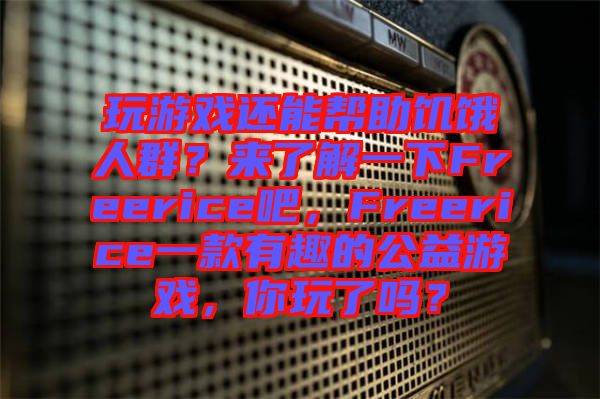 玩游戲還能幫助饑餓人群？來了解一下Freerice吧，Freerice一款有趣的公益游戲，你玩了嗎？