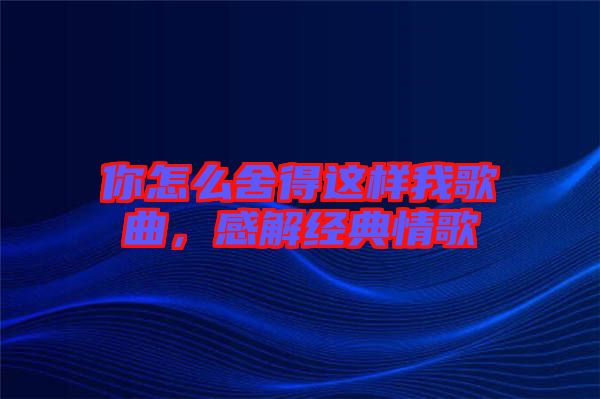 你怎么舍得這樣我歌曲，感解經典情歌