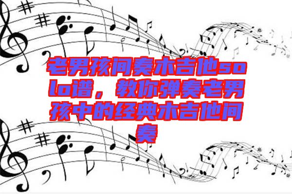 老男孩間奏木吉他solo譜，教你彈奏老男孩中的經典木吉他間奏