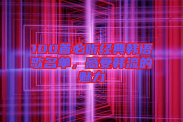 100首必聽經典韓語歌名單，感受韓流的魅力