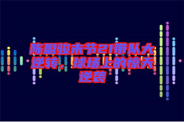 陳盈駿末節(jié)21帶隊(duì)大逆轉(zhuǎn)，球場上的驚天逆襲