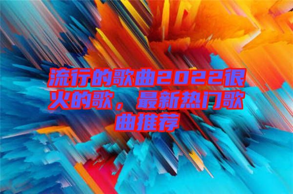 流行的歌曲2022很火的歌，最新熱門(mén)歌曲推薦
