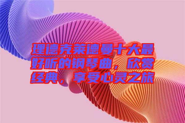 理德克萊德曼十大最好聽的鋼琴曲，欣賞經典，享受心靈之旅