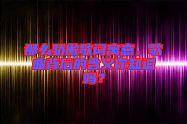 那么驕傲歌詞寓意，歌曲背后的含義你知道嗎？