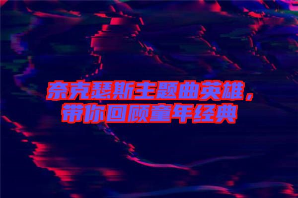 奈克瑟斯主題曲英雄，帶你回顧童年經典