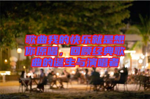 歌曲我的快樂就是想你原唱，回顧經(jīng)典歌曲的誕生與演唱者