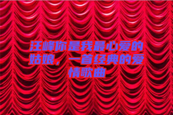 汪峰你是我最心愛的姑娘，一首經(jīng)典的愛情歌曲