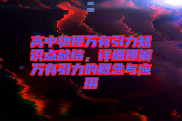 高中物理萬有引力知識點(diǎn)總結(jié)，詳細(xì)理解萬有引力的概念與應(yīng)用