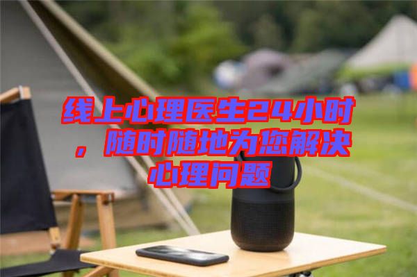 線上心理醫生24小時，隨時隨地為您解決心理問題