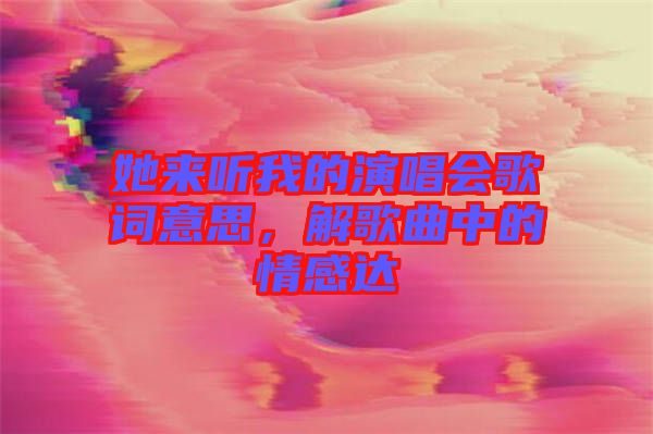 她來(lái)聽(tīng)我的演唱會(huì)歌詞意思，解歌曲中的情感達(dá)