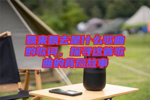 飄來飄去是什么歌曲的歌詞，探尋這首歌曲的背后故事