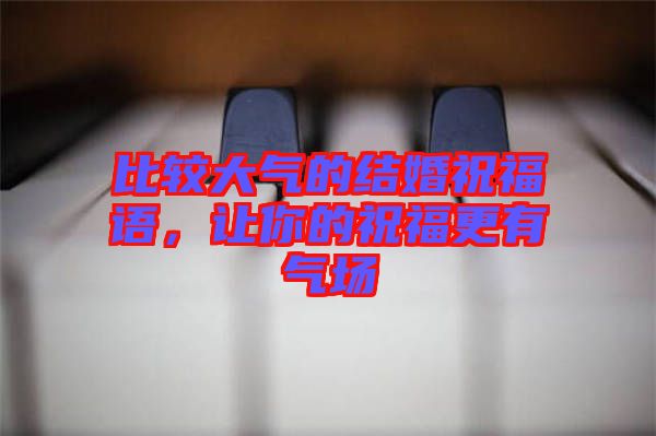 比較大氣的結婚祝福語，讓你的祝福更有氣場