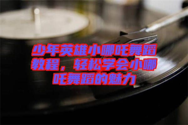 少年英雄小哪吒舞蹈教程，輕松學會小哪吒舞蹈的魅力