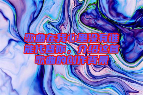 歌曲在我心里沒有誰能代替你，介紹這首歌曲的創作背景