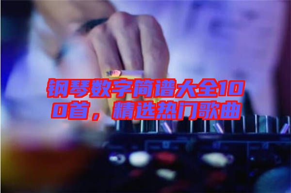 鋼琴數(shù)字簡(jiǎn)譜大全100首，精選熱門(mén)歌曲