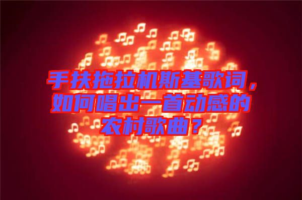 手扶拖拉機(jī)斯基歌詞，如何唱出一首動感的農(nóng)村歌曲？