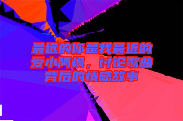 最遠的你是我最近的愛小阿楓，討論歌曲背后的情感故事