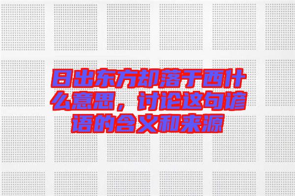日出東方卻落于西什么意思，討論這句諺語(yǔ)的含義和來源