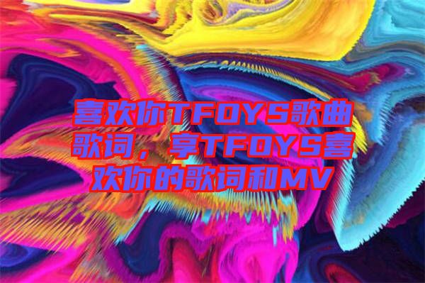 喜歡你TFOYS歌曲歌詞，享TFOYS喜歡你的歌詞和MV