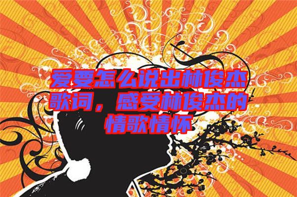 愛要怎么說出林俊杰歌詞，感受林俊杰的情歌情懷
