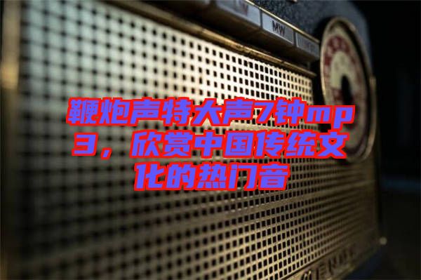 鞭炮聲特大聲7鐘mp3，欣賞中國(guó)傳統(tǒng)文化的熱門(mén)音