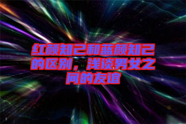 紅顏知己和藍(lán)顏知己的區(qū)別，淺談男女之間的友誼