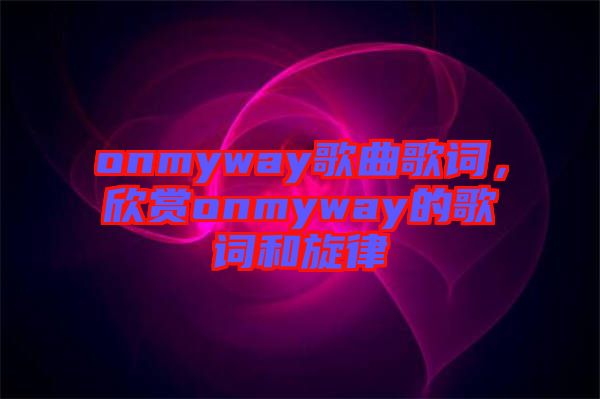 onmyway歌曲歌詞，欣賞onmyway的歌詞和旋律