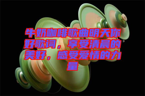 牛奶咖啡歌曲明天你好歌詞，享受清晨的美好，感受愛情的力量