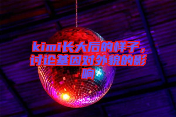 kimi長大后的樣子，討論基因對外貌的影響