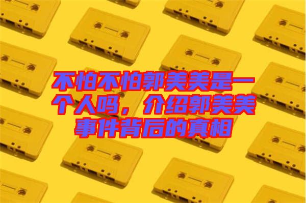 不怕不怕郭美美是一個(gè)人嗎，介紹郭美美事件背后的真相