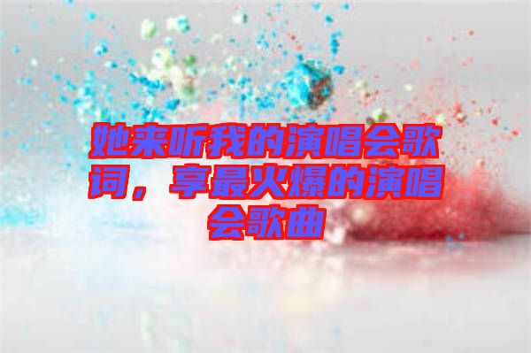 她來聽我的演唱會歌詞，享最火爆的演唱會歌曲