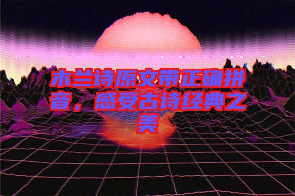 木蘭詩(shī)原文帶正確拼音，感受古詩(shī)經(jīng)典之美