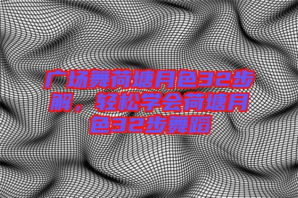 廣場舞荷塘月色32步解，輕松學會荷塘月色32步舞蹈