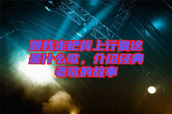 跟我走吧背上行囊這是什么歌，介紹經典老歌的故事