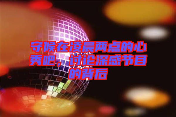守候在凌晨兩點的心秀吧，討論深感節目的背后