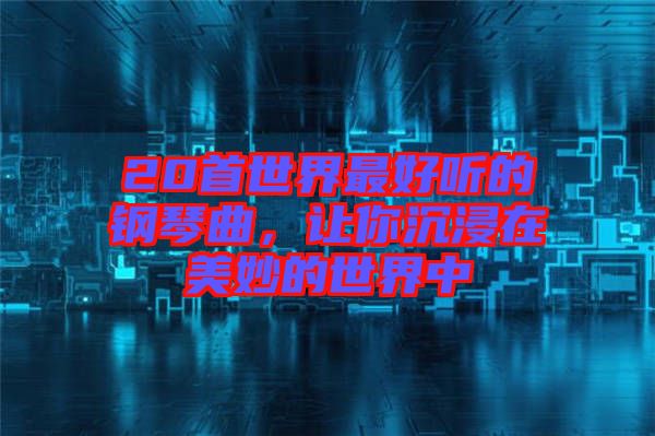 20首世界最好聽的鋼琴曲，讓你沉浸在美妙的世界中
