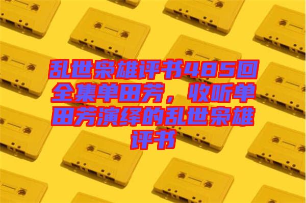 亂世梟雄評書485回全集單田芳，收聽單田芳演繹的亂世梟雄評書