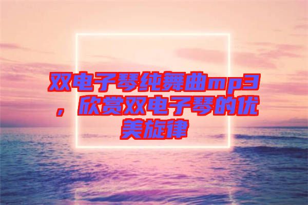 雙電子琴純舞曲mp3，欣賞雙電子琴的優美旋律