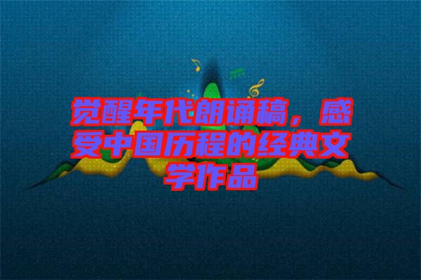 覺醒年代朗誦稿，感受中國歷程的經典文學作品