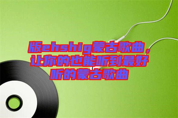 版ehshig蒙古歌曲，讓你的也能聽到最好聽的蒙古歌曲