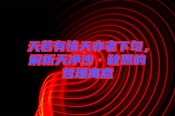 天若有情天亦老下句，解析天凈沙·秋思的哲理寓意