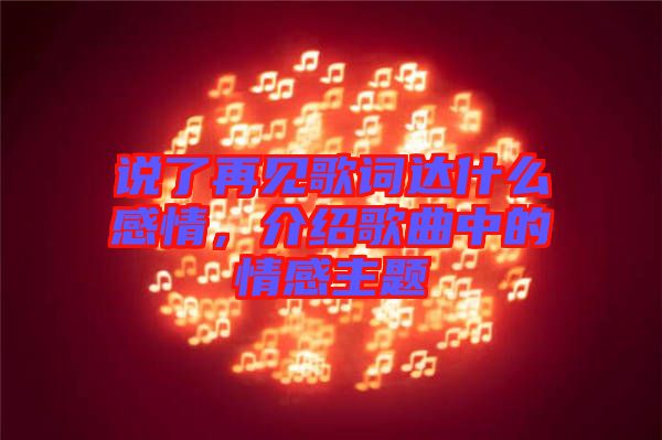 說了再見歌詞達什么感情，介紹歌曲中的情感主題